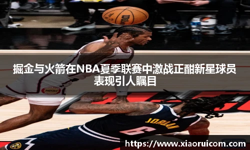 掘金与火箭在NBA夏季联赛中激战正酣新星球员表现引人瞩目