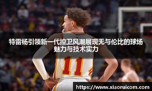 特雷杨引领新一代控卫风潮展现无与伦比的球场魅力与技术实力