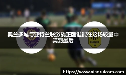 奥兰多城与亚特兰联激战正酣谁能在这场较量中笑到最后