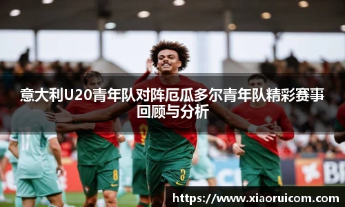 意大利U20青年队对阵厄瓜多尔青年队精彩赛事回顾与分析