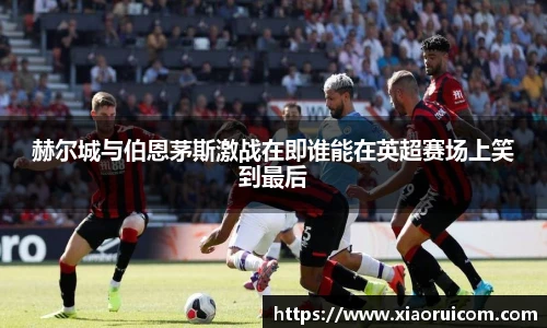 赫尔城与伯恩茅斯激战在即谁能在英超赛场上笑到最后